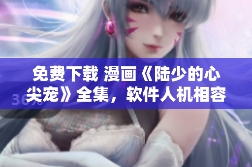 免费下载 漫画《陆少的心尖宠》全集，软件人机相容版