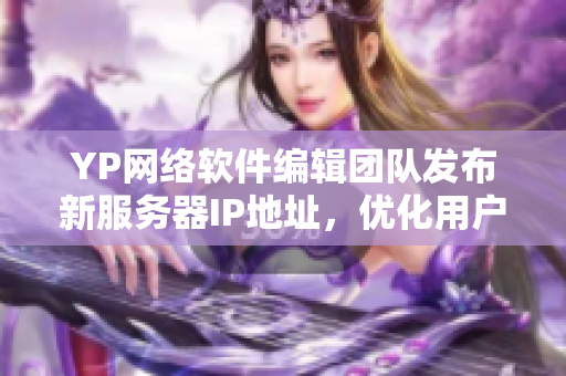 YP网络软件编辑团队发布新服务器IP地址，优化用户体验