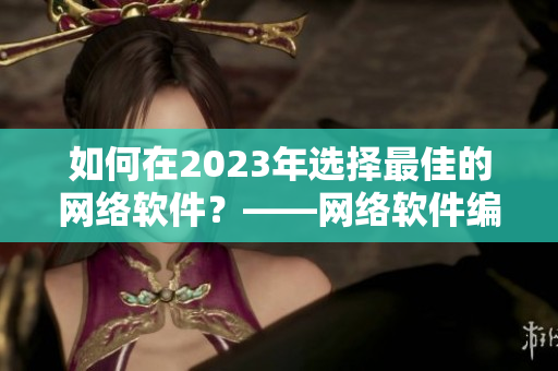 如何在2023年选择最佳的网络软件？——网络软件编辑分享技巧