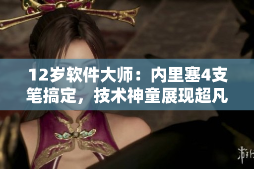 12岁软件大师：内里塞4支笔搞定，技术神童展现超凡编程才能