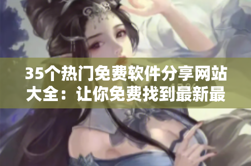 35个热门免费软件分享网站大全：让你免费找到最新最优质软件！