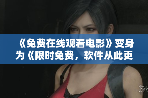 《免费在线观看电影》变身为《限时免费，软件从此更懂电影》