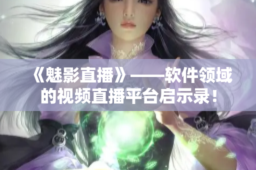 《魅影直播》——软件领域的视频直播平台启示录！