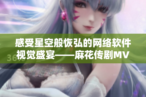 感受星空般恢弘的网络软件视觉盛宴——麻花传剧MV在线观看