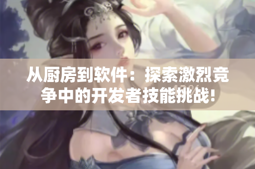 从厨房到软件：探索激烈竞争中的开发者技能挑战!
