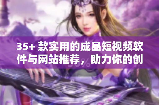 35+ 款实用的成品短视频软件与网站推荐，助力你的创作之路