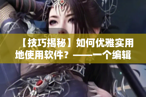 【技巧揭秘】如何优雅实用地使用软件？——一个编辑的心路历程