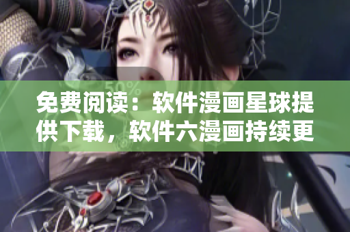 免费阅读：软件漫画星球提供下载，软件六漫画持续更新