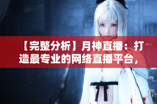 【完整分析】月神直播：打造最专业的网络直播平台，让直播变得更简单易用！