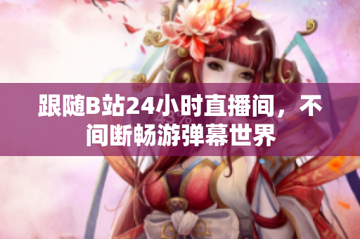 跟随B站24小时直播间，不间断畅游弹幕世界