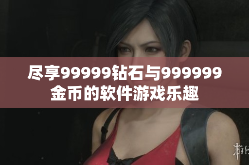 尽享99999钻石与999999金币的软件游戏乐趣