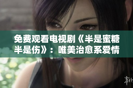 免费观看电视剧《半是蜜糖半是伤》：唯美治愈系爱情故事