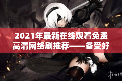 2021年最新在线观看免费高清网络剧推荐——备受好评的网络管理软件！