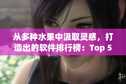 从多种水果中汲取灵感，打造出的软件排行榜：Top 5必备软件推荐！