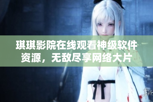 琪琪影院在线观看神级软件资源，无敌尽享网络大片