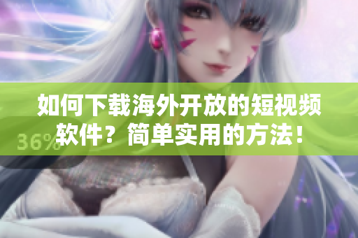 如何下载海外开放的短视频软件？简单实用的方法！