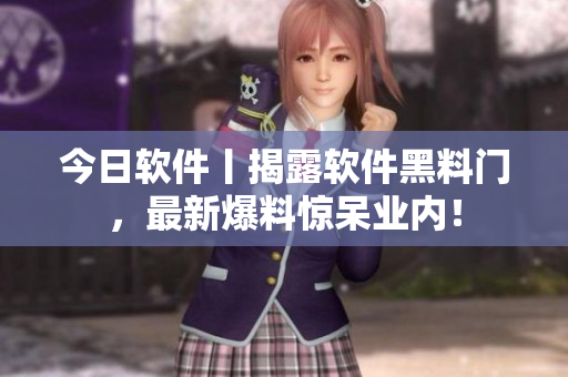 今日软件丨揭露软件黑料门，最新爆料惊呆业内！