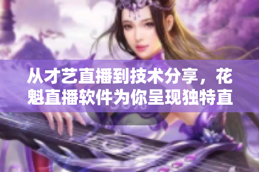 从才艺直播到技术分享，花魁直播软件为你呈现独特直播体验