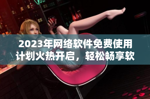 2023年网络软件免费使用计划火热开启，轻松畅享软件世界
