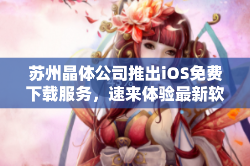 苏州晶体公司推出iOS免费下载服务，速来体验最新软件功能