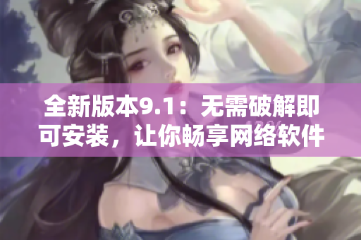 全新版本9.1：无需破解即可安装，让你畅享网络软件