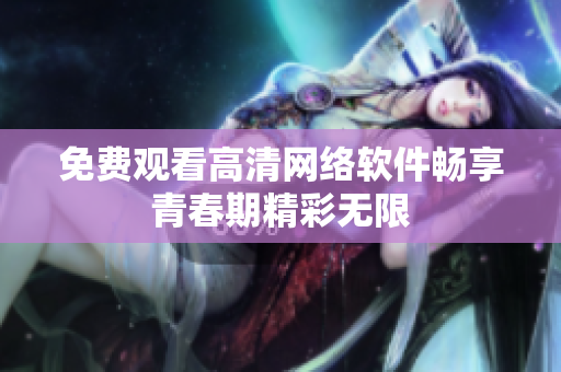 免费观看高清网络软件畅享青春期精彩无限