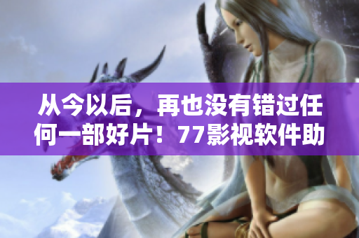 从今以后，再也没有错过任何一部好片！77影视软件助力你畅享高清电影！