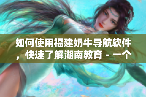 如何使用福建奶牛导航软件，快速了解湖南教育 - 一个编辑的指南