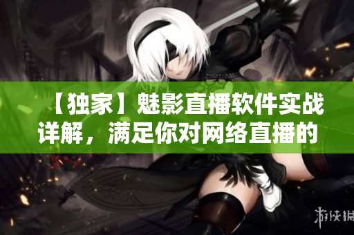【独家】魅影直播软件实战详解，满足你对网络直播的所有期望！