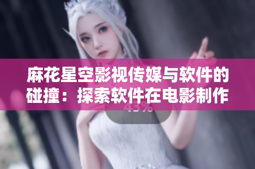 麻花星空影视传媒与软件的碰撞：探索软件在电影制作中的应用