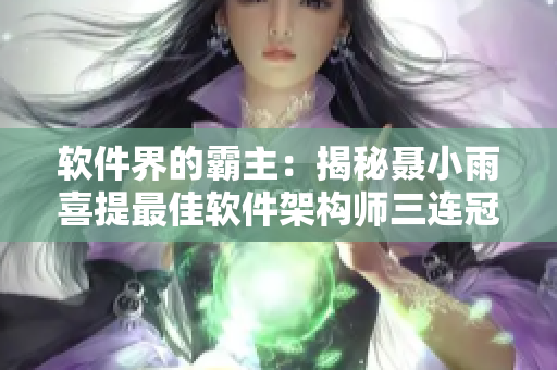 软件界的霸主：揭秘聂小雨喜提最佳软件架构师三连冠