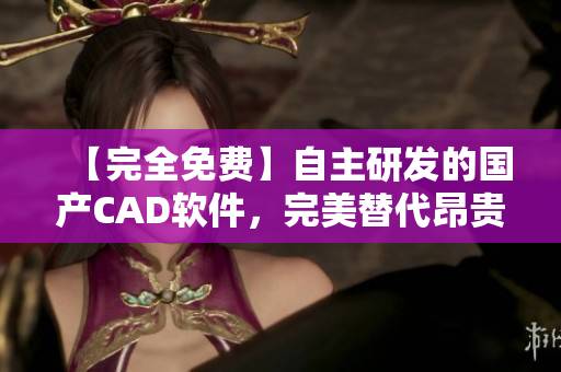 【完全免费】自主研发的国产CAD软件，完美替代昂贵的国外软件！