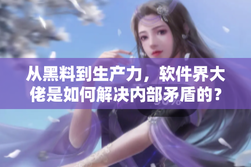 从黑料到生产力，软件界大佬是如何解决内部矛盾的？