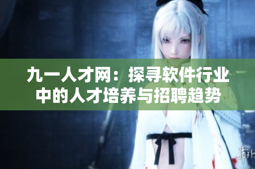 九一人才网：探寻软件行业中的人才培养与招聘趋势