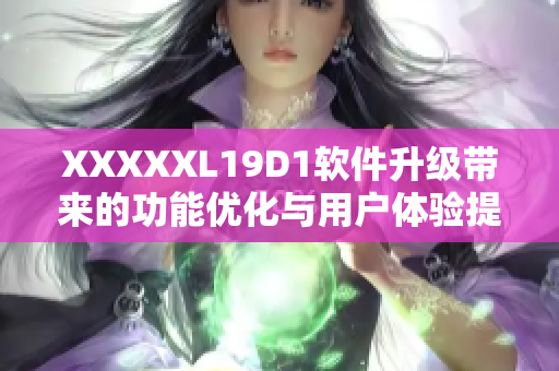 XXXXXL19D1软件升级带来的功能优化与用户体验提升