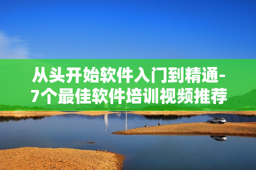从头开始软件入门到精通-7个最佳软件培训视频推荐