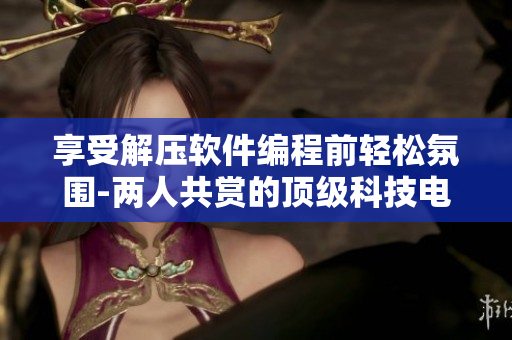 享受解压软件编程前轻松氛围-两人共赏的顶级科技电影