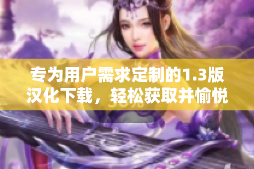 专为用户需求定制的1.3版汉化下载，轻松获取并愉悦体验