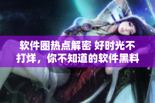 软件圈热点解密 好时光不打烊，你不知道的软件黑料揭秘