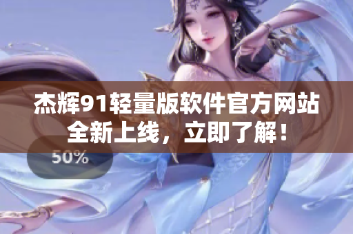 杰辉91轻量版软件官方网站全新上线，立即了解！