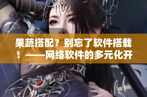 果蔬搭配？别忘了软件搭载！——网络软件的多元化开发
