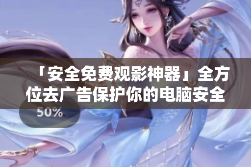 「安全免费观影神器」全方位去广告保护你的电脑安全