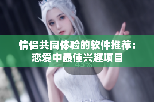 情侣共同体验的软件推荐：恋爱中最佳兴趣项目