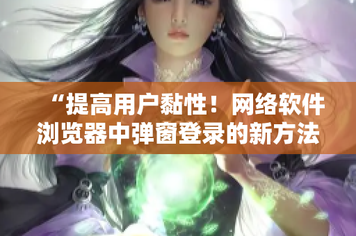 “提高用户黏性！网络软件浏览器中弹窗登录的新方法”