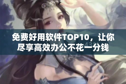 免费好用软件TOP10，让你尽享高效办公不花一分钱