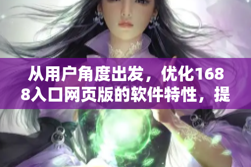 从用户角度出发，优化1688入口网页版的软件特性，提升用户体验
