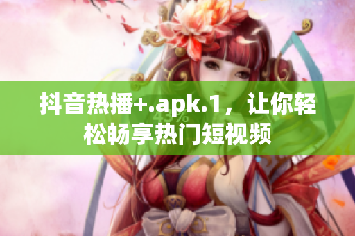 抖音热播+.apk.1，让你轻松畅享热门短视频