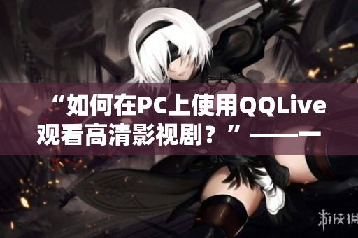 “如何在PC上使用QQLive观看高清影视剧？”——一个网络软件编辑的教程