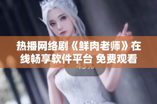 热播网络剧《鲜肉老师》在线畅享软件平台 免费观看