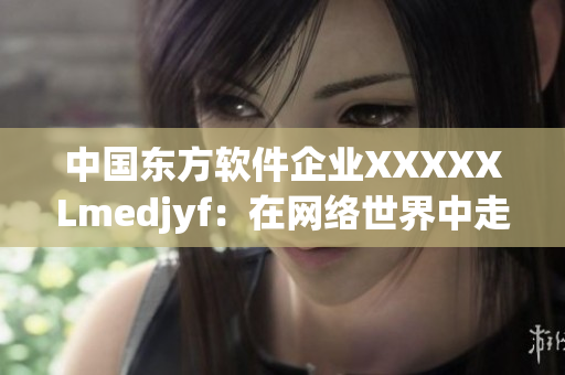 中国东方软件企业XXXXXLmedjyf：在网络世界中走向成功